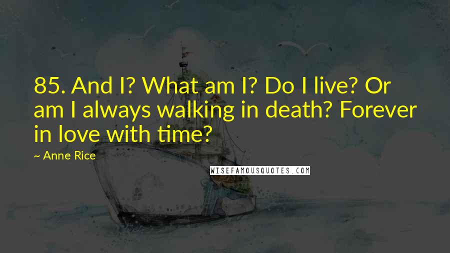 Anne Rice Quotes: 85. And I? What am I? Do I live? Or am I always walking in death? Forever in love with time?