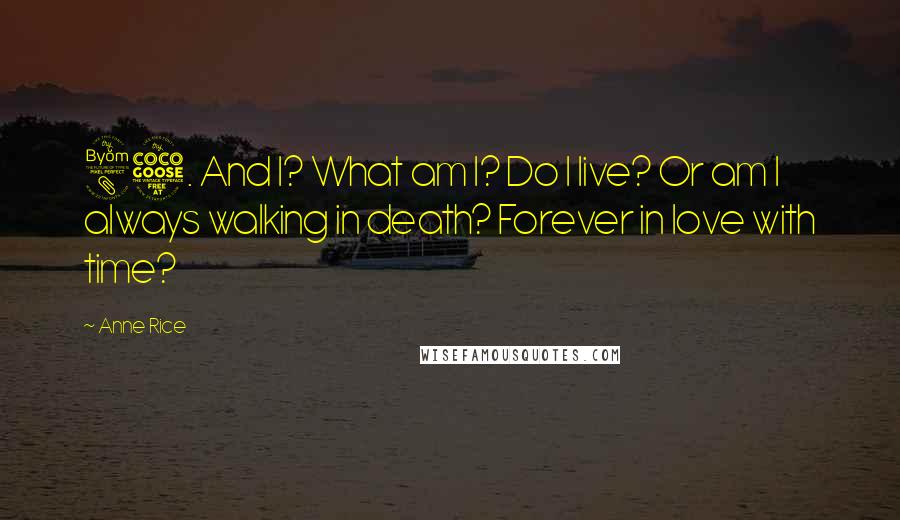 Anne Rice Quotes: 85. And I? What am I? Do I live? Or am I always walking in death? Forever in love with time?