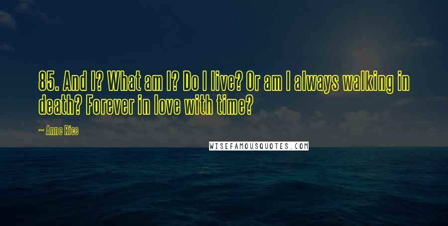 Anne Rice Quotes: 85. And I? What am I? Do I live? Or am I always walking in death? Forever in love with time?