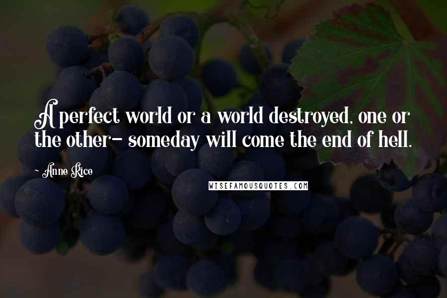 Anne Rice Quotes: A perfect world or a world destroyed, one or the other- someday will come the end of hell.