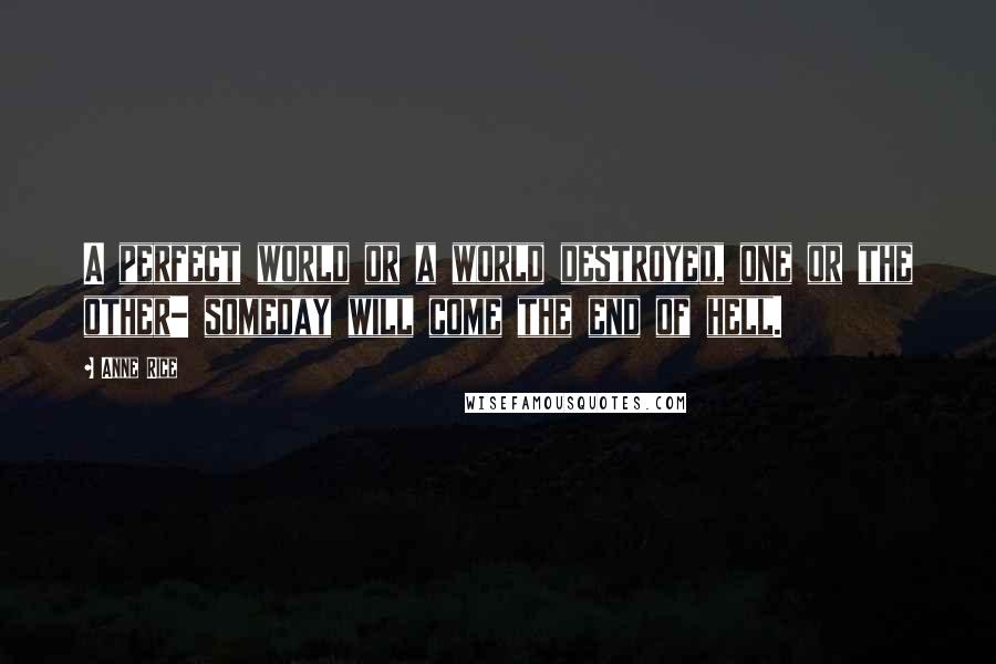 Anne Rice Quotes: A perfect world or a world destroyed, one or the other- someday will come the end of hell.