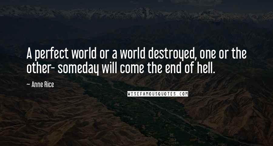 Anne Rice Quotes: A perfect world or a world destroyed, one or the other- someday will come the end of hell.