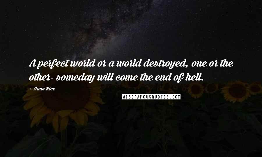 Anne Rice Quotes: A perfect world or a world destroyed, one or the other- someday will come the end of hell.