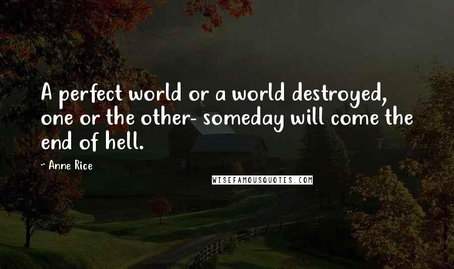 Anne Rice Quotes: A perfect world or a world destroyed, one or the other- someday will come the end of hell.