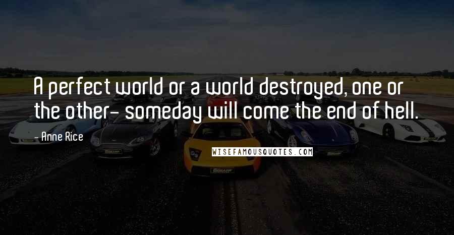 Anne Rice Quotes: A perfect world or a world destroyed, one or the other- someday will come the end of hell.