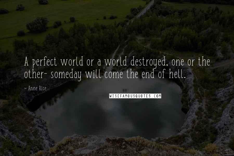 Anne Rice Quotes: A perfect world or a world destroyed, one or the other- someday will come the end of hell.