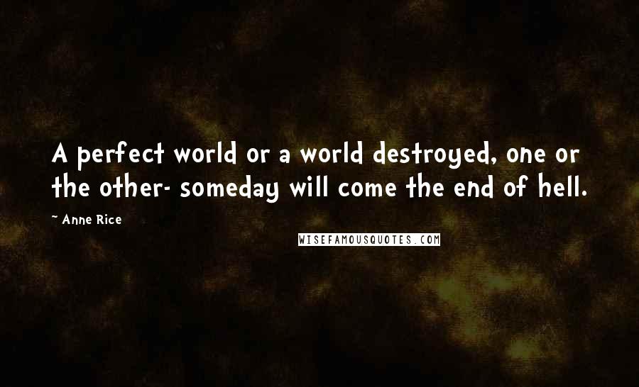 Anne Rice Quotes: A perfect world or a world destroyed, one or the other- someday will come the end of hell.