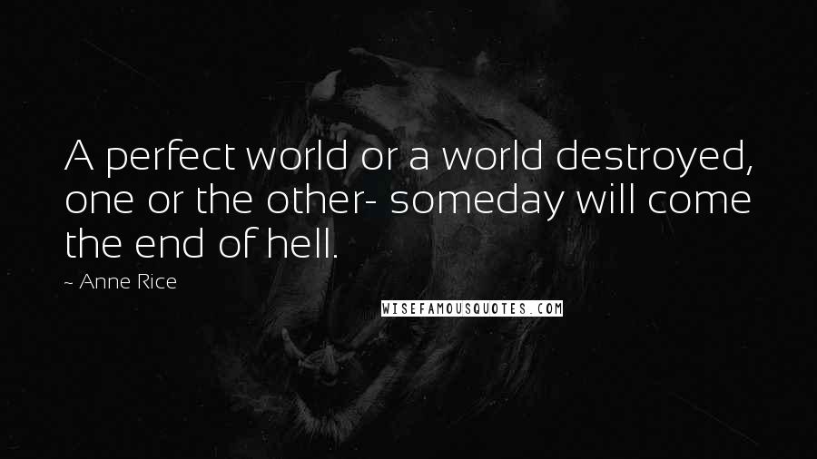 Anne Rice Quotes: A perfect world or a world destroyed, one or the other- someday will come the end of hell.