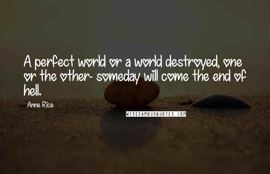 Anne Rice Quotes: A perfect world or a world destroyed, one or the other- someday will come the end of hell.