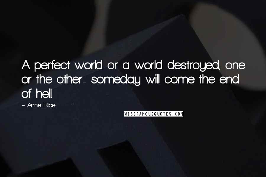 Anne Rice Quotes: A perfect world or a world destroyed, one or the other- someday will come the end of hell.