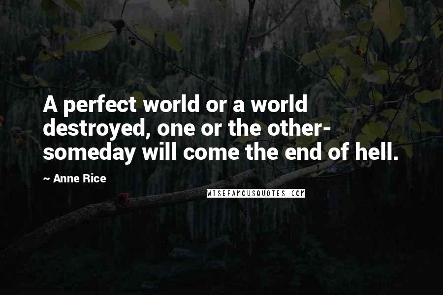 Anne Rice Quotes: A perfect world or a world destroyed, one or the other- someday will come the end of hell.