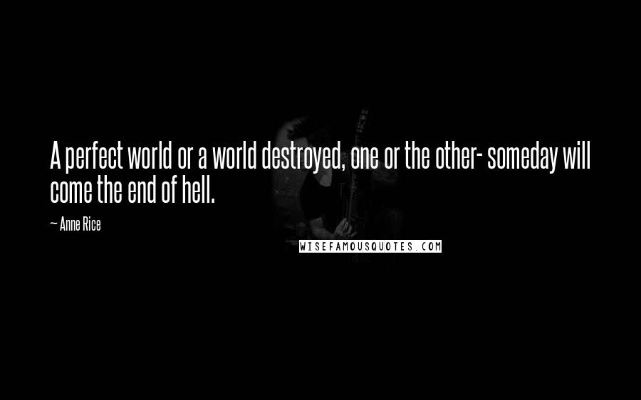 Anne Rice Quotes: A perfect world or a world destroyed, one or the other- someday will come the end of hell.