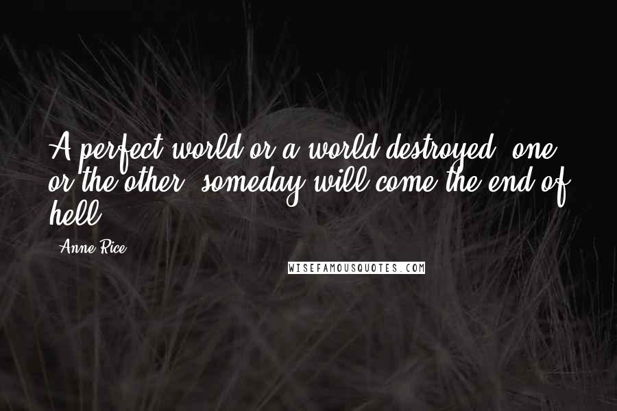 Anne Rice Quotes: A perfect world or a world destroyed, one or the other- someday will come the end of hell.