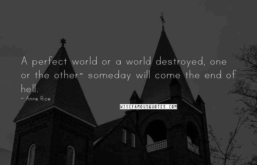 Anne Rice Quotes: A perfect world or a world destroyed, one or the other- someday will come the end of hell.