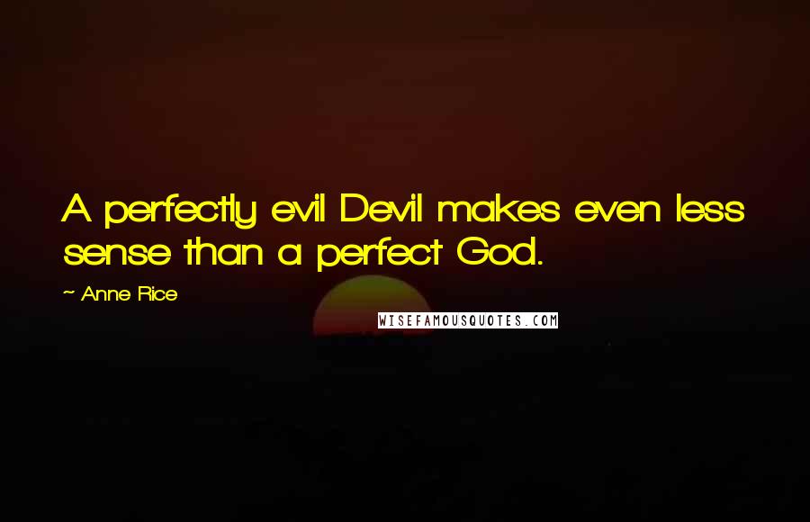 Anne Rice Quotes: A perfectly evil Devil makes even less sense than a perfect God.