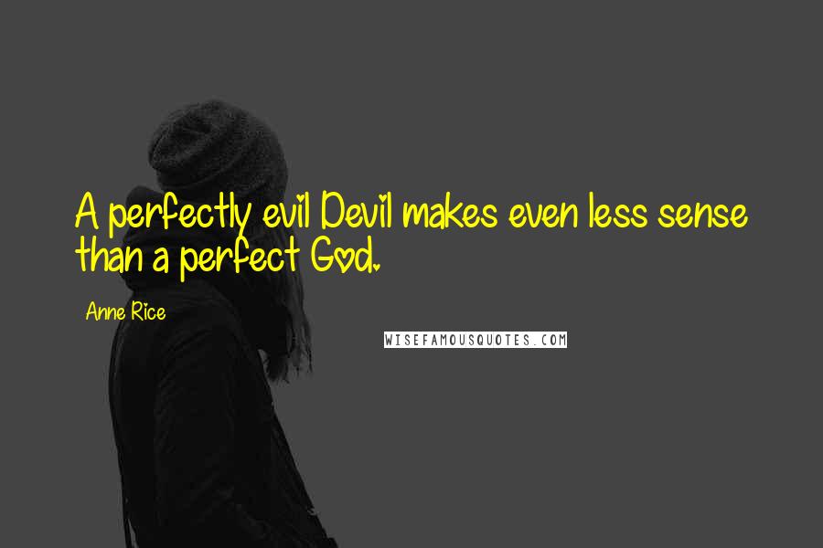 Anne Rice Quotes: A perfectly evil Devil makes even less sense than a perfect God.