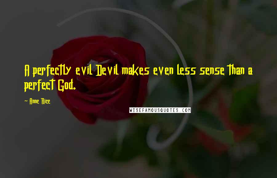 Anne Rice Quotes: A perfectly evil Devil makes even less sense than a perfect God.