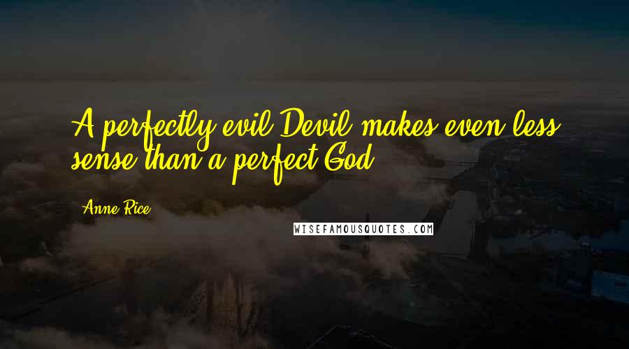 Anne Rice Quotes: A perfectly evil Devil makes even less sense than a perfect God.