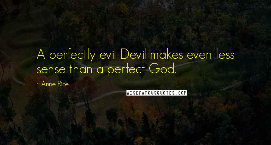 Anne Rice Quotes: A perfectly evil Devil makes even less sense than a perfect God.