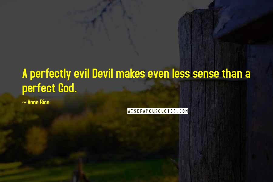 Anne Rice Quotes: A perfectly evil Devil makes even less sense than a perfect God.