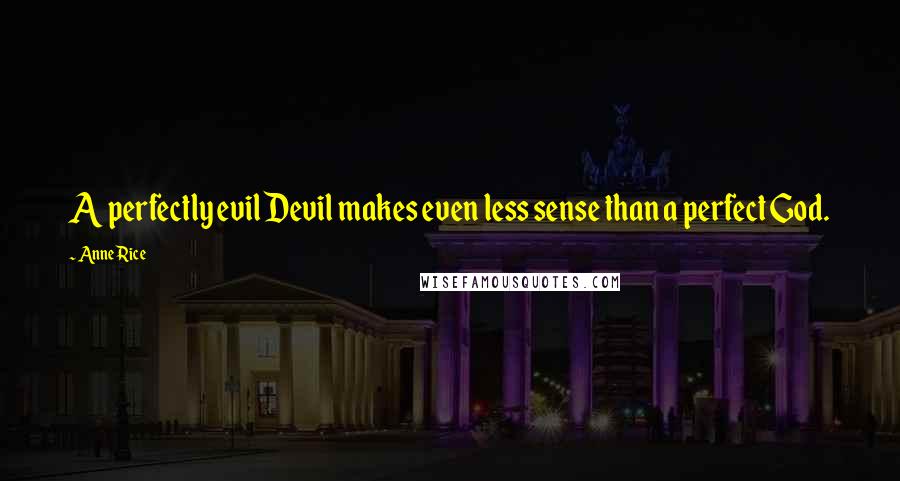 Anne Rice Quotes: A perfectly evil Devil makes even less sense than a perfect God.