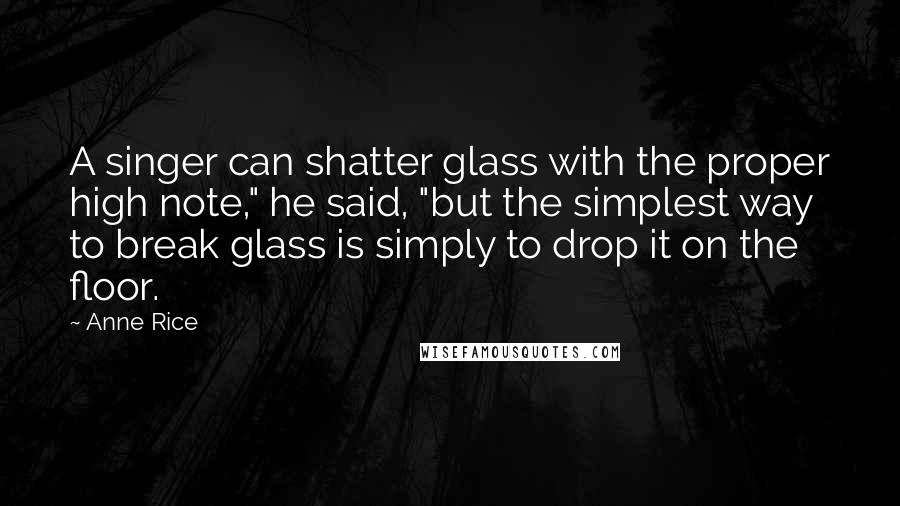 Anne Rice Quotes: A singer can shatter glass with the proper high note," he said, "but the simplest way to break glass is simply to drop it on the floor.