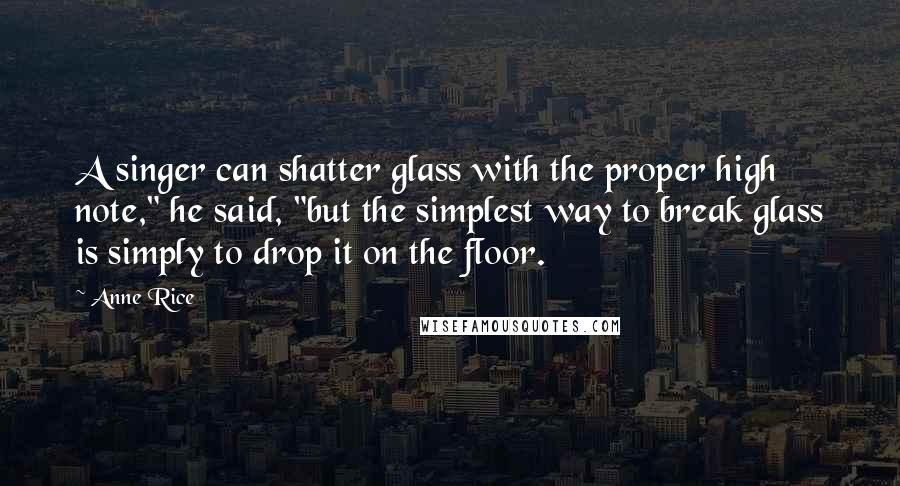 Anne Rice Quotes: A singer can shatter glass with the proper high note," he said, "but the simplest way to break glass is simply to drop it on the floor.