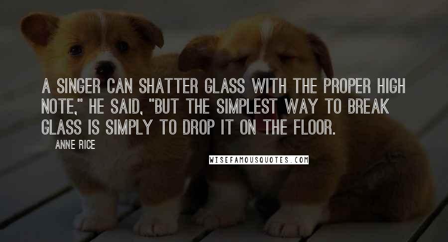Anne Rice Quotes: A singer can shatter glass with the proper high note," he said, "but the simplest way to break glass is simply to drop it on the floor.
