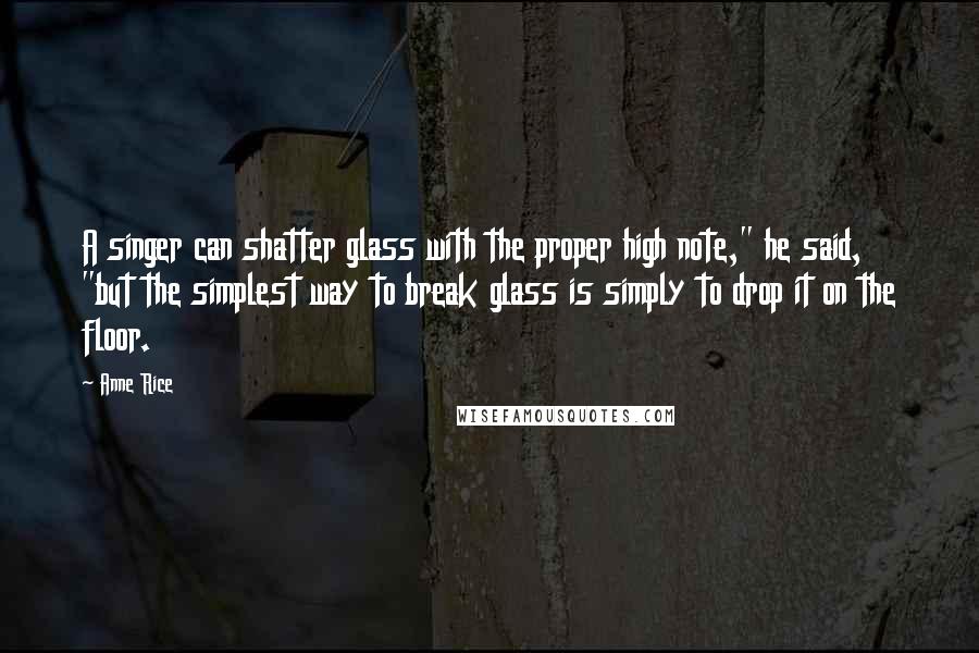 Anne Rice Quotes: A singer can shatter glass with the proper high note," he said, "but the simplest way to break glass is simply to drop it on the floor.