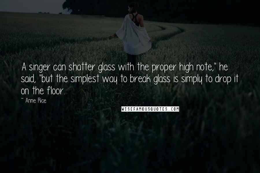 Anne Rice Quotes: A singer can shatter glass with the proper high note," he said, "but the simplest way to break glass is simply to drop it on the floor.
