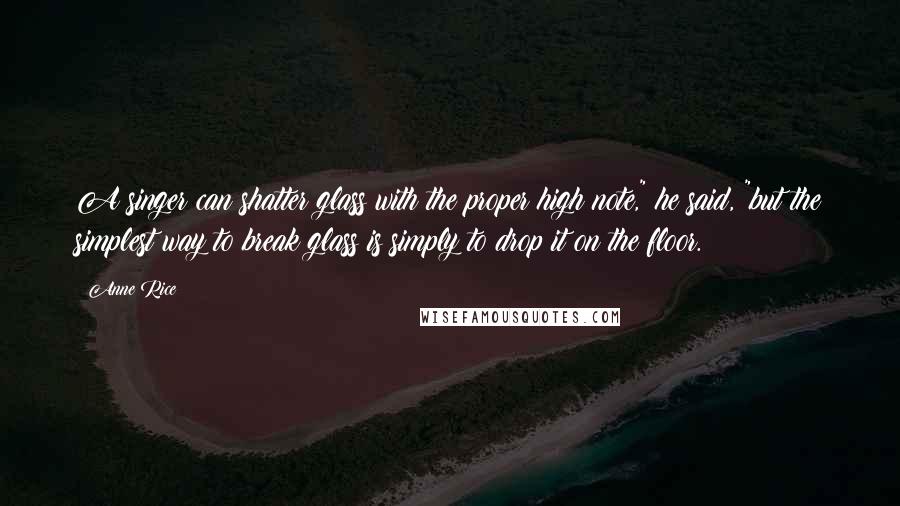Anne Rice Quotes: A singer can shatter glass with the proper high note," he said, "but the simplest way to break glass is simply to drop it on the floor.