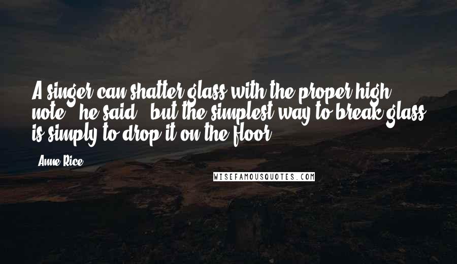 Anne Rice Quotes: A singer can shatter glass with the proper high note," he said, "but the simplest way to break glass is simply to drop it on the floor.