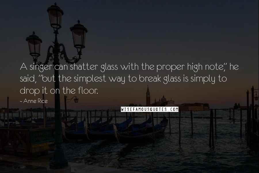 Anne Rice Quotes: A singer can shatter glass with the proper high note," he said, "but the simplest way to break glass is simply to drop it on the floor.