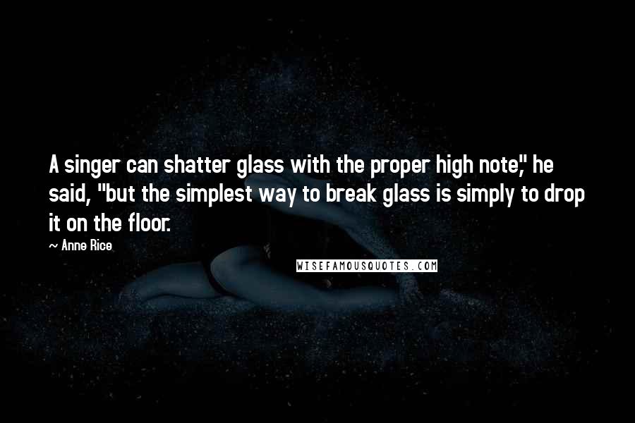 Anne Rice Quotes: A singer can shatter glass with the proper high note," he said, "but the simplest way to break glass is simply to drop it on the floor.