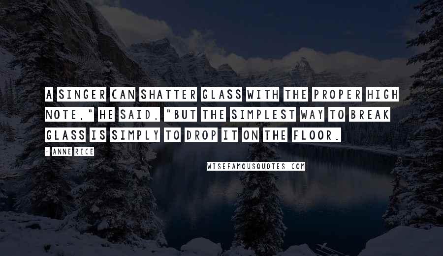 Anne Rice Quotes: A singer can shatter glass with the proper high note," he said, "but the simplest way to break glass is simply to drop it on the floor.