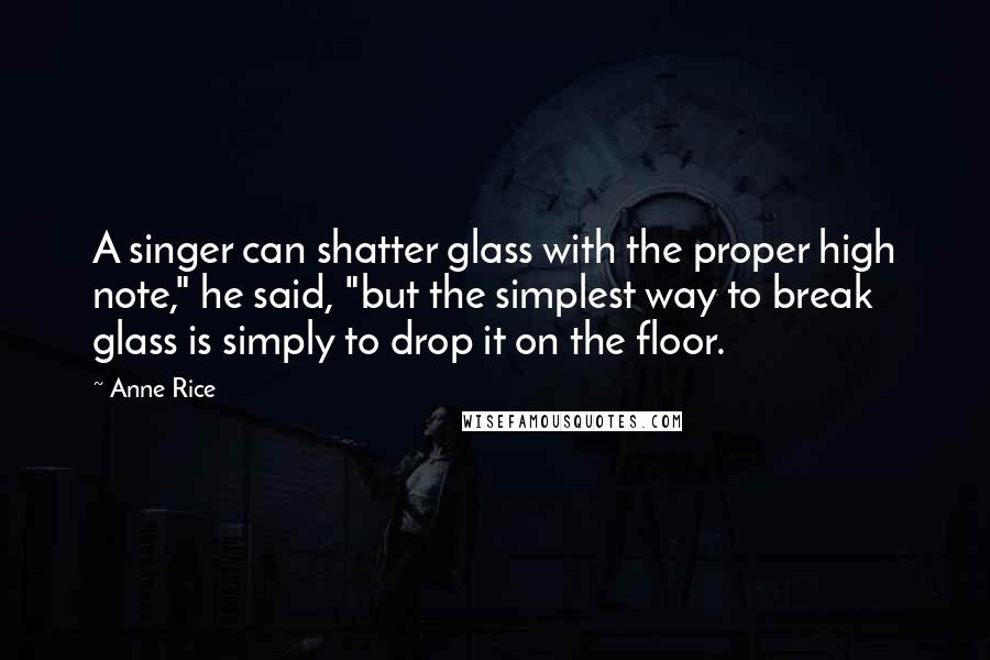 Anne Rice Quotes: A singer can shatter glass with the proper high note," he said, "but the simplest way to break glass is simply to drop it on the floor.