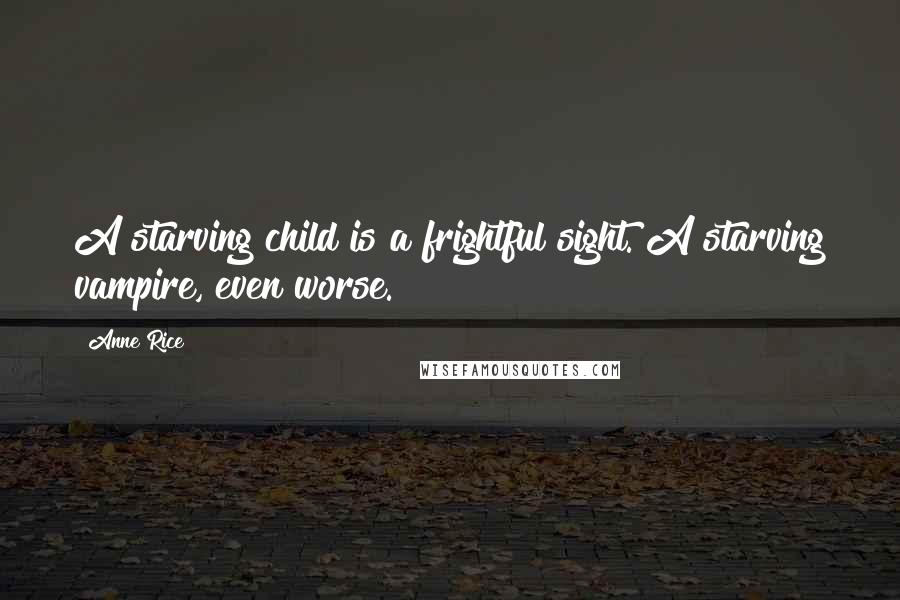 Anne Rice Quotes: A starving child is a frightful sight. A starving vampire, even worse.