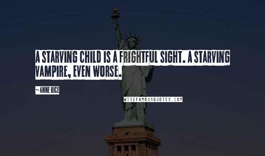 Anne Rice Quotes: A starving child is a frightful sight. A starving vampire, even worse.