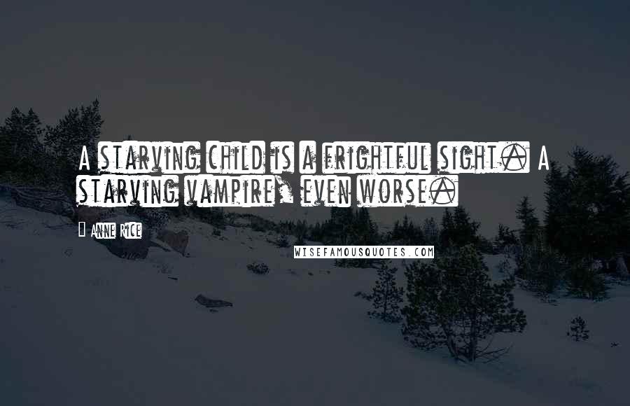 Anne Rice Quotes: A starving child is a frightful sight. A starving vampire, even worse.