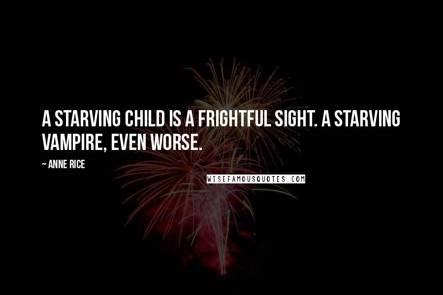 Anne Rice Quotes: A starving child is a frightful sight. A starving vampire, even worse.