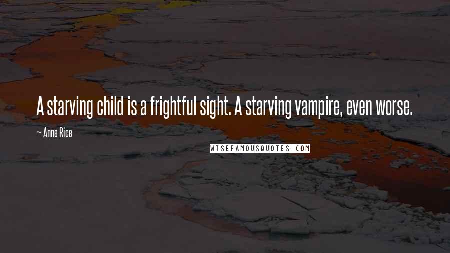 Anne Rice Quotes: A starving child is a frightful sight. A starving vampire, even worse.