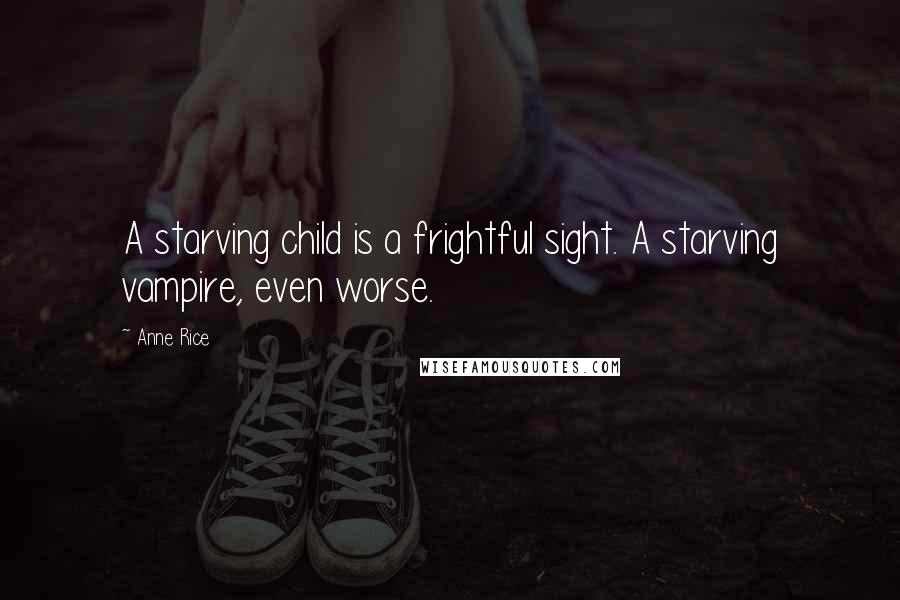 Anne Rice Quotes: A starving child is a frightful sight. A starving vampire, even worse.