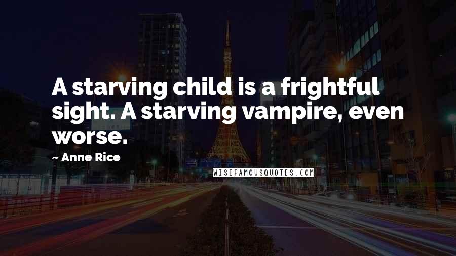 Anne Rice Quotes: A starving child is a frightful sight. A starving vampire, even worse.