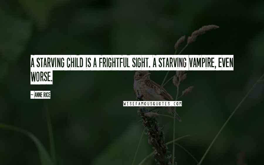 Anne Rice Quotes: A starving child is a frightful sight. A starving vampire, even worse.