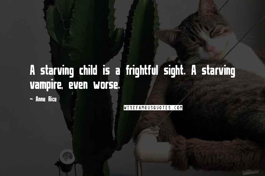 Anne Rice Quotes: A starving child is a frightful sight. A starving vampire, even worse.