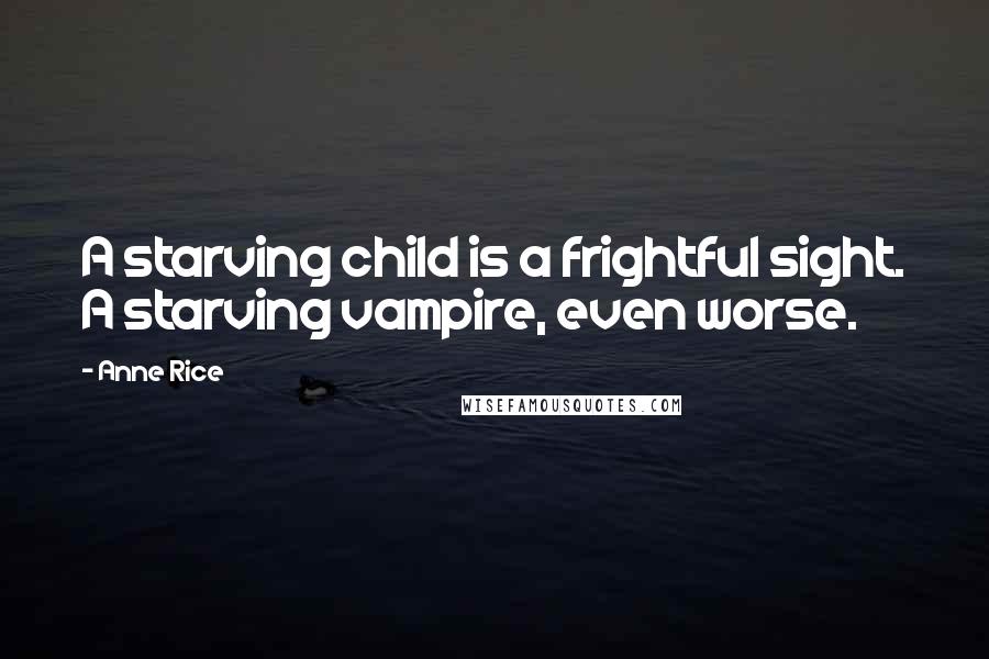 Anne Rice Quotes: A starving child is a frightful sight. A starving vampire, even worse.