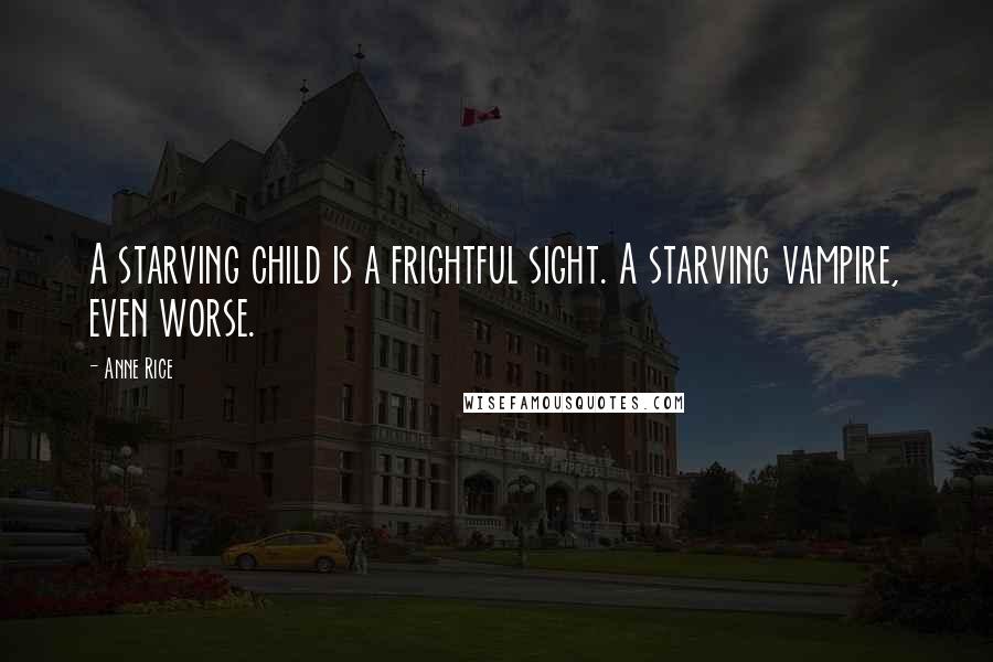 Anne Rice Quotes: A starving child is a frightful sight. A starving vampire, even worse.
