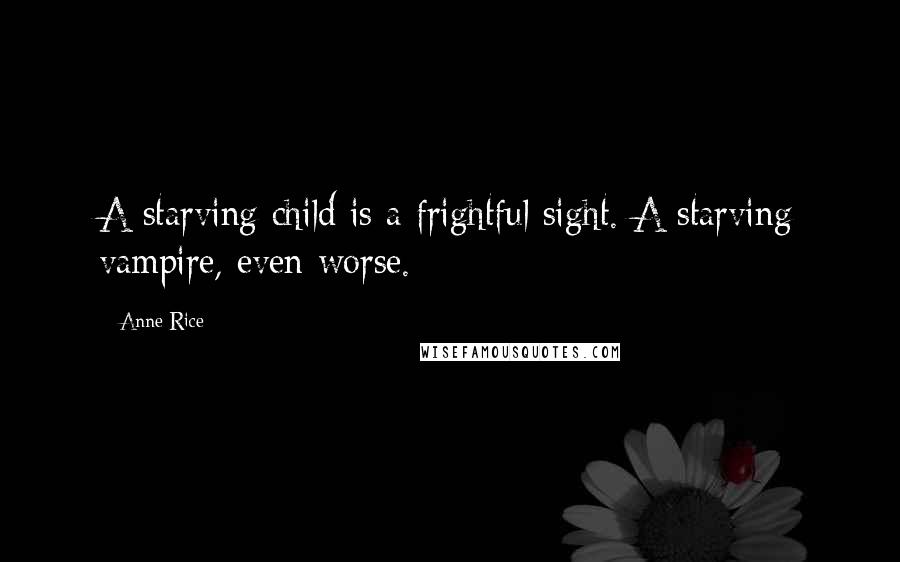 Anne Rice Quotes: A starving child is a frightful sight. A starving vampire, even worse.