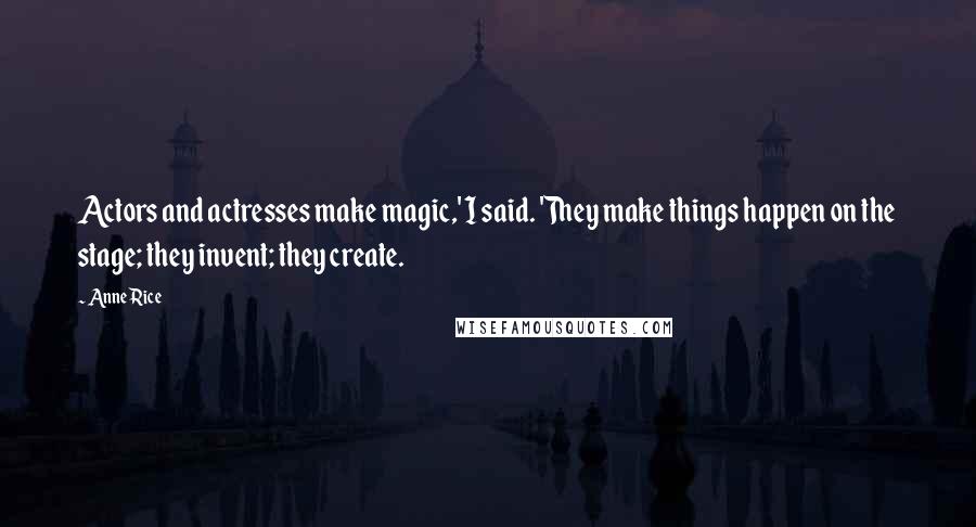 Anne Rice Quotes: Actors and actresses make magic,' I said. 'They make things happen on the stage; they invent; they create.