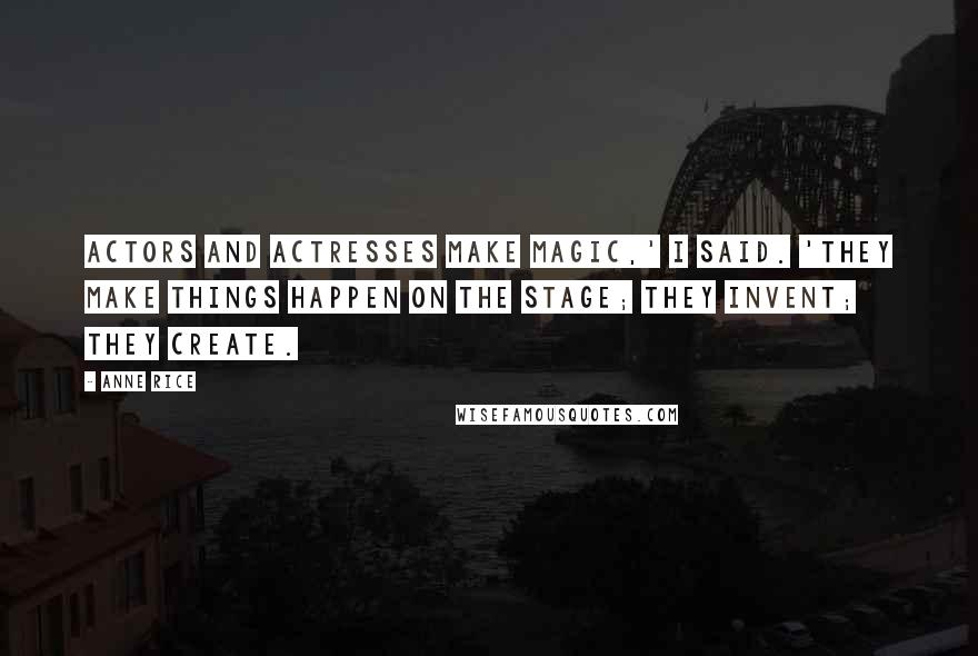 Anne Rice Quotes: Actors and actresses make magic,' I said. 'They make things happen on the stage; they invent; they create.